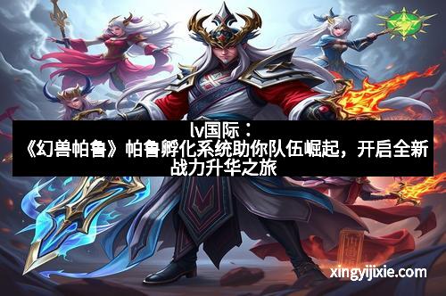 lv国际：《幻兽帕鲁》帕鲁孵化系统助你队伍崛起，开启全新战力升华之旅