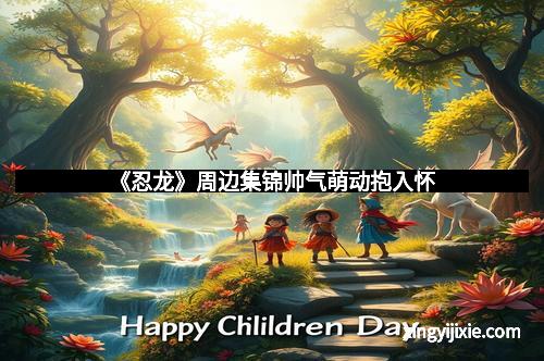 《忍龙》周边集锦帅气萌动抱入怀